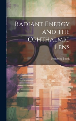 Radiant Energy and the Ophthalmic Lens by Booth, Frederick