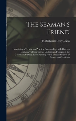 The Seaman's Friend: Containing a Treatise on Practical Seamanship, With Plates, a Dictionary of Sea Terms, Customs and Usages of the Merch by Dana, Richard Henry, Jr.