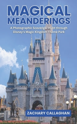Magical Meanderings: A Photographic Scavenger Hunt through Disney's Magic Kingdom Theme Park by Callaghan, Zachary Tyler