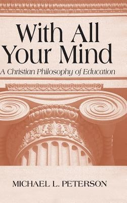 With All Your Mind: Christian Philosophy of Education by Peterson, Michael L.