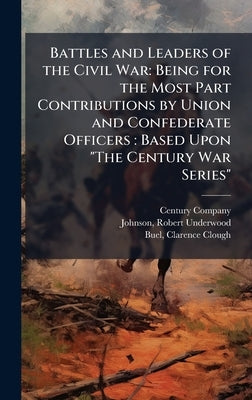 Battles and Leaders of the Civil War: Being for the Most Part Contributions by Union and Confederate Officers: Based Upon "The Century War Series" by Century Company