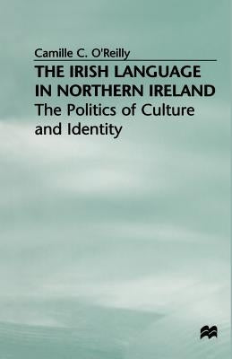 The Irish Language in Northern Ireland: The Politics of Culture and Identity by O'Reilly, Camille C.