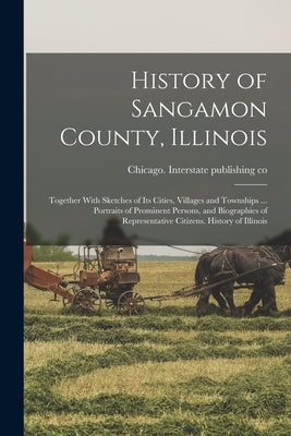 History of Sangamon County, Illinois; Together With Sketches of Its Cities, Villages and Townships ... Portraits of Prominent Persons, and Biographies by Interstate Publishing Co, Chicago