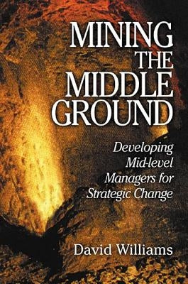 Mining the Middle Ground: Developing Mid-Level Managers for Strategic Change by Williams, David N.
