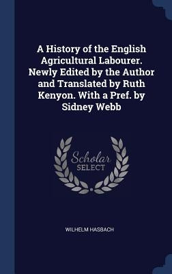 A History of the English Agricultural Labourer. Newly Edited by the Author and Translated by Ruth Kenyon. With a Pref. by Sidney Webb by Hasbach, Wilhelm