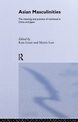 Asian Masculinities: The Meaning and Practice of Manhood in China and Japan by Louie, Kam