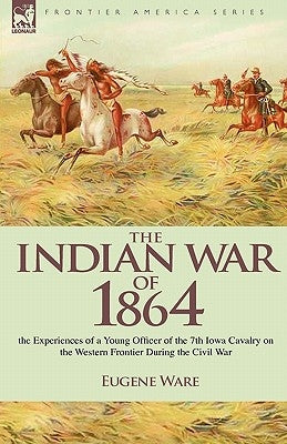 The Indian War of 1864: the Experiences of a Young Officer of the 7th Iowa Cavalry on the Western Frontier During the Civil War by Ware, Eugene