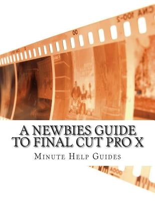 A Newbies Guide to Final Cut Pro X: A Beginnings Guide to Video Editing Like a Pro by Minute Help Guides