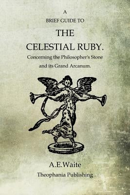 A Brief Guide To The Celestial Ruby: Concerning The Philosopher's Stone And Its Grand Arcanum by Waite, A. E.