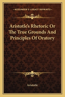 Aristotle's Rhetoric or the True Grounds and Principles of Oratory by Aristotle