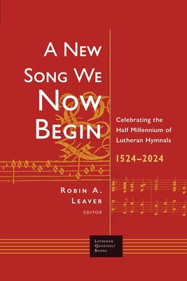 A New Song We Now Begin: Celebrating the Half Millennium of Lutheran Hymnals 1524-2024 by Leaver, Robin a.