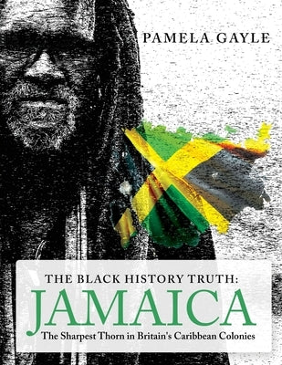 The Black History Truth - Jamaica: The Sharpest Thorn in Britain's Caribbean Colonies by Gayle, Pamela