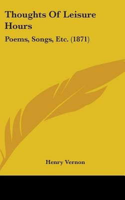 Thoughts Of Leisure Hours: Poems, Songs, Etc. (1871) by Vernon, Henry