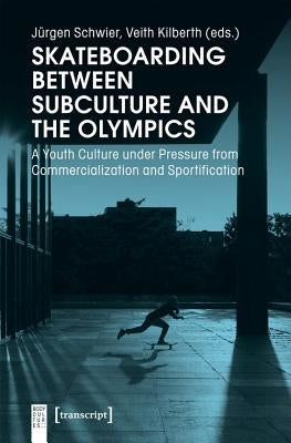 Skateboarding Between Subculture and the Olympics: A Youth Culture Under Pressure from Commercialization and Sportification by Schwier, Jürgen