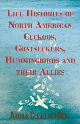 Life Histories of North American Cuckoos, Goatsuckers, Hummingbirds and their Allies by Bent, Arthur Cleveland