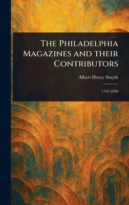 The Philadelphia Magazines and Their Contributors by Smyth, Albert Henry