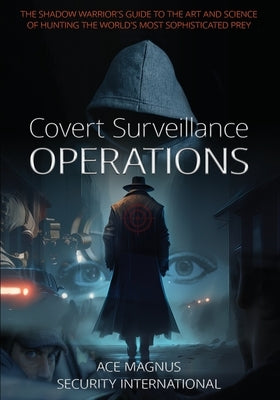 Covert Surveillance Operations: The Shadow Warrior's Guide to the Art and Science of Hunting the World's Most Sophisticated Prey by Ace Magnus Security International