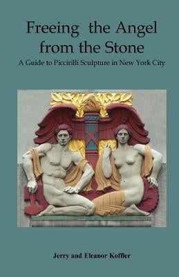 Freeing the Angel from the Stone a Guide to Piccirilli Sculpture in New York City by Koffler, Jerry