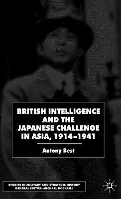 British Intelligence and the Japanese Challenge in Asia, 1914-1941 by Best, A.