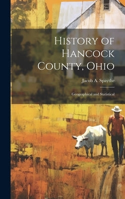 History of Hancock County, Ohio: Geographical and Statistical by Spaythe, Jacob A.