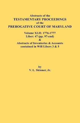 Abstracts of the Testamentary Proceedings of the Prerogative Court of Maryland. Volume XLII: 1776-1777. Liber: 47 (Pp. 97-End) & Abstracts of Inventor by Skinner, Vernon L., Jr.