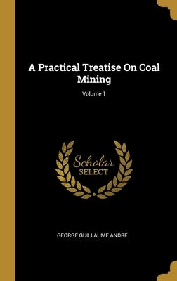 A Practical Treatise On Coal Mining; Volume 1 by André, George Guillaume