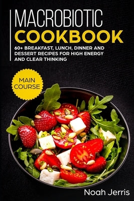 Macrobiotic Cookbook: MAIN COURSE - 60+ Breakfast, Lunch, Dinner and Dessert Recipes for high energy and clear thinking by Jerris, Noah