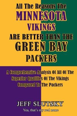All The Reasons The Minnesota Vikings Are Better Than The Green Bay Packers: A Comprehensive Analysis Of All Of The Superior Qualities Of The Vikings by Slutsky, Jeff