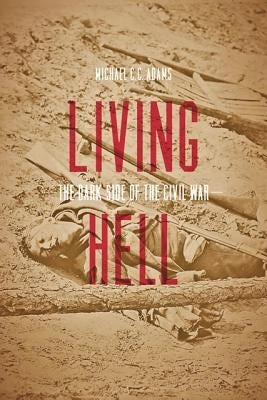 Living Hell: The Dark Side of the Civil War by Adams, Michael C. C.