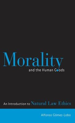 Morality and the Human Goods: An Introduction to Natural Law Ethics by Gómez-Lobo, Alfonso
