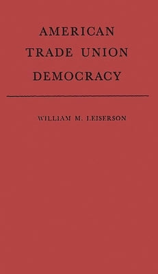 American Trade Union Democracy. by Leiserson, William Morris