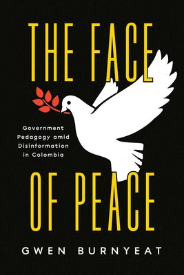 The Face of Peace: Government Pedagogy Amid Disinformation in Colombia by Burnyeat, Gwen