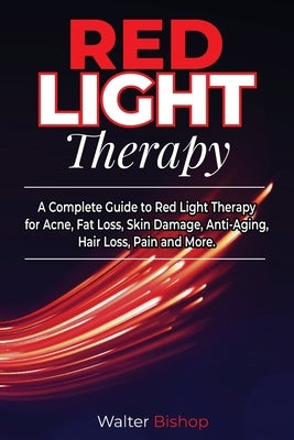 Red Light Therapy: A Complete Guide to Red Light Therapy for Acne, Fat Loss, Skin Damage, Anti-Aging, Hair Loss, Pain and More by Bishop, Walter