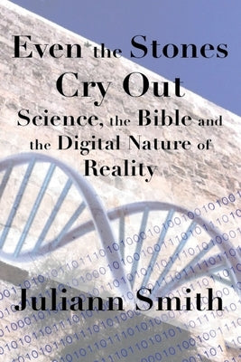 Even the Stones Cry Out: Science, the Bible and the Digital Nature of Reality by Smith, Juliann
