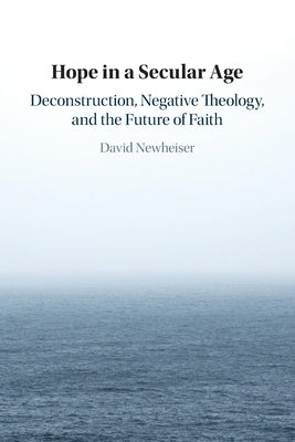 Hope in a Secular Age: Deconstruction, Negative Theology, and the Future of Faith by Newheiser, David
