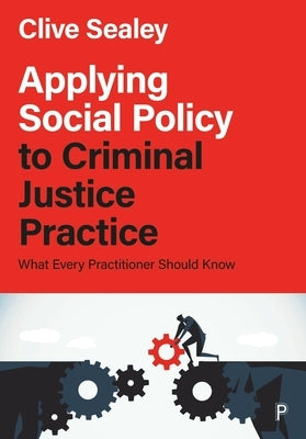 Applying Social Policy to Criminal Justice Practice: What Every Practitioner Should Know by Sealey, Clive