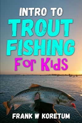 Intro to Trout Fishing For Kids by Koretum, Frank W.