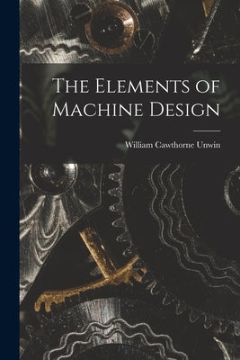 The Elements of Machine Design by Unwin, William Cawthorne