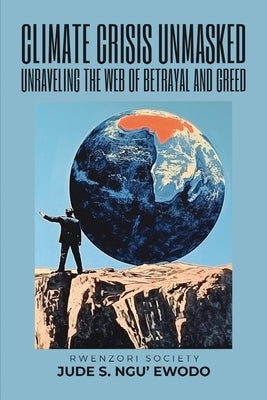Climate Crisis Unmasked: Unraveling the Web of Betrayal and Greed by Ngu'ewodo, Jude S.