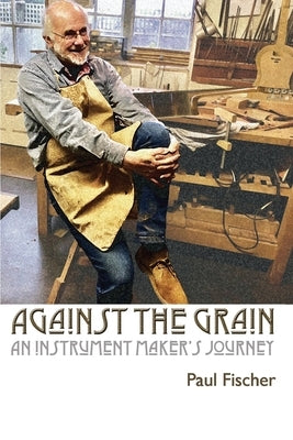 Against the Grain: An Instrument Maker's Journey by Fischer, Paul