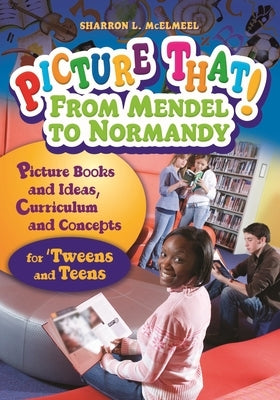 Picture That! From Mendel to Normandy: Picture Books and Ideas, Curriculum and Connectionsâ "for 'Tweens and Teens by McElmeel, Sharron L.