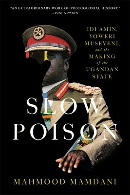 Slow Poison: IDI Amin, Yoweri Museveni, and the Making of the Ugandan State by Mamdani, Mahmood
