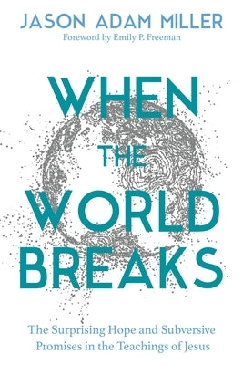 When the World Breaks: The Surprising Hope and Subversive Promises in the Teachings of Jesus by Miller, Jason a.