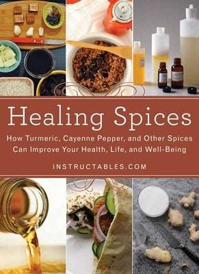 Healing Spices: How Turmeric, Cayenne Pepper, and Other Spices Can Improve Your Health, Life, and Well-Being by Instructables Com