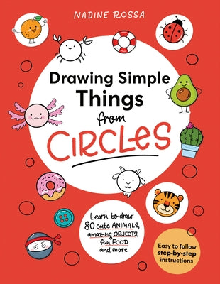 Drawing Simple Things from Circles: 80 Step-By-Step Instructions to Draw Cute Animals, Amazing Objects, Fun Food and More by Rossa, Nadine