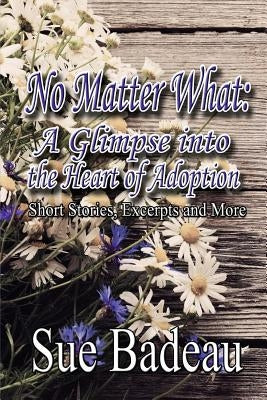 No Matter What: A Glimpse into the Heart of Adoption by Badeau, Sue