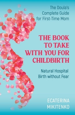 The Book to Take with You for Childbirth: Natural Hospital Birth without Fear, The Doula's Complete Guide for First-Time Moms by Mikitenko, Ecaterina