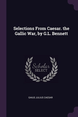 Selections From Caesar. the Gallic War, by G.L. Bennett by Caesar, Gaius Julius