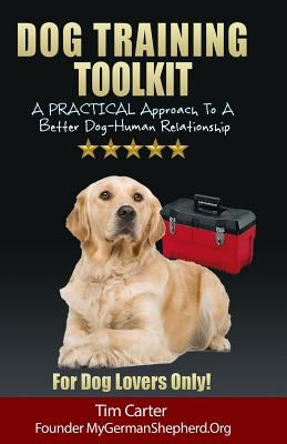 Dog Training Toolkit: A PRACTICAL Approach To A Better Dog-Human Relationship - For Dog Lovers Only! by Carter, Tim