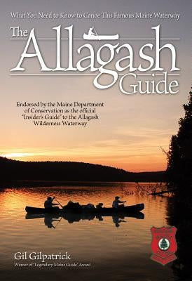 The Allagash Guide: What You Need to Know to Canoe This Famous Maine Waterway/ Winner of Legendary Maine Guide Award by Gilpatrick, Gil
